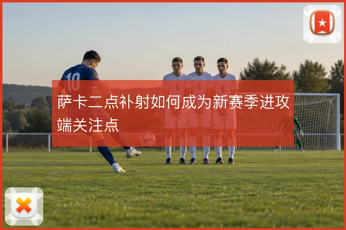 萨卡二点补射如何成为新赛季进攻端关注点