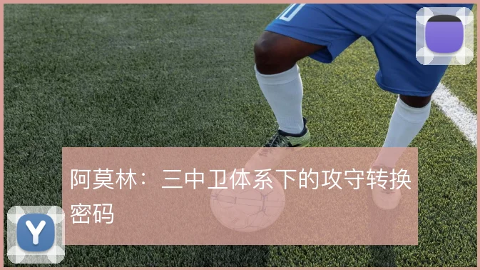 阿莫林:三中卫体系下的攻守转换密码