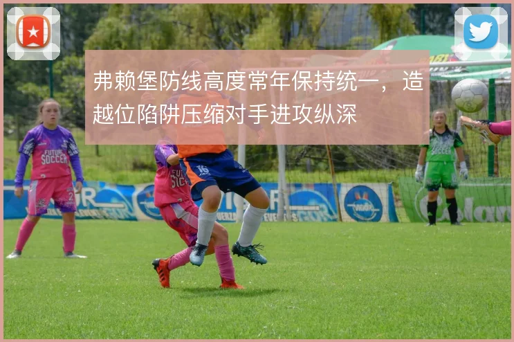 弗赖堡防线高度常年保持统一，造越位陷阱压缩对手进攻纵深