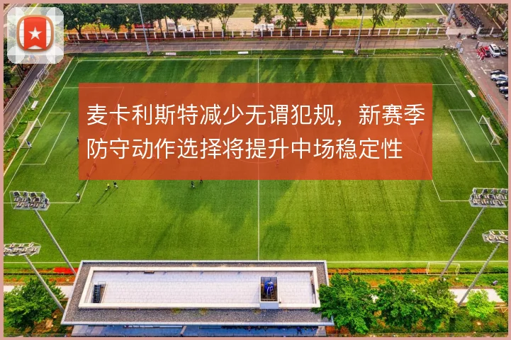 麦卡利斯特减少无谓犯规，新赛季防守动作选择将提升中场稳定性
