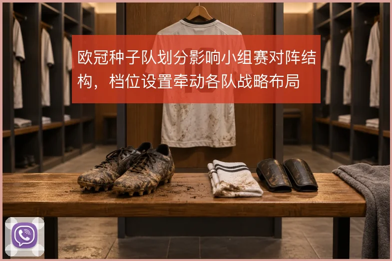 欧冠种子队划分影响小组赛对阵结构，档位设置牵动各队战略布局