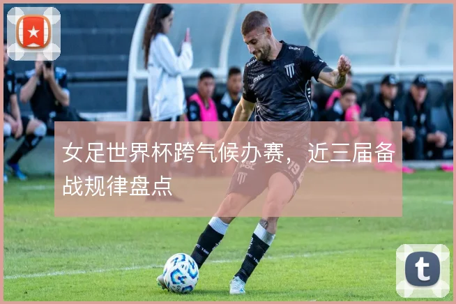 女足世界杯跨气候办赛，近三届备战规律盘点