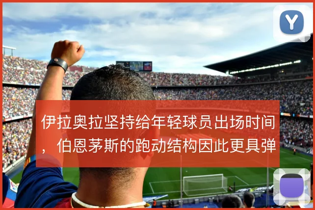 伊拉奥拉坚持给年轻球员出场时间,伯恩茅斯的跑动结构因此更具弹性