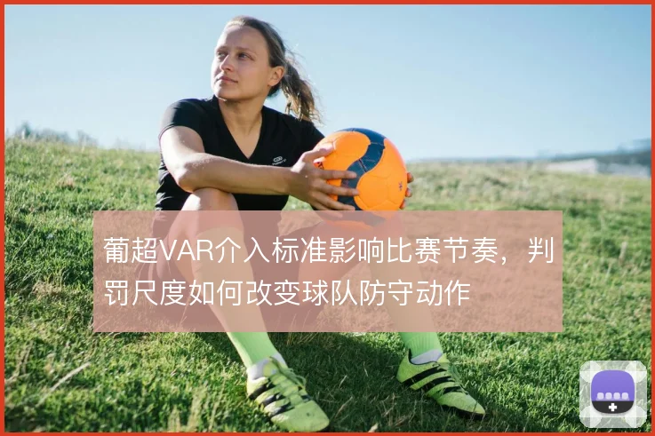 葡超VAR介入标准影响比赛节奏,判罚尺度如何改变球队防守动作