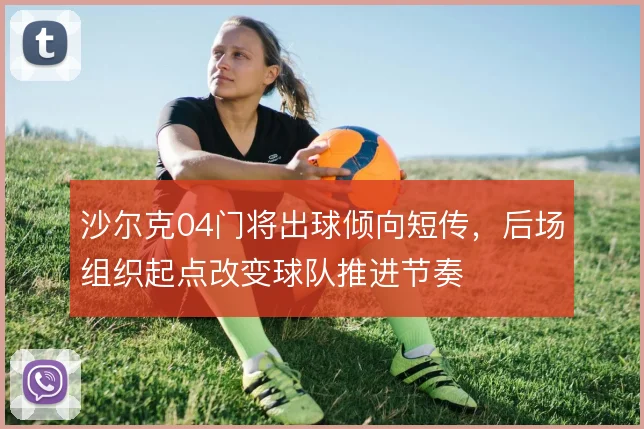 沙尔克04门将出球倾向短传，后场组织起点改变球队推进节奏