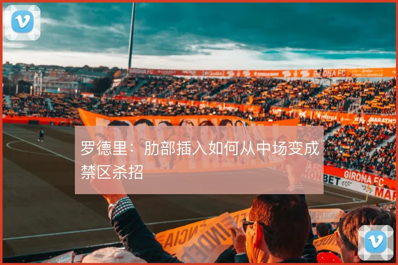 罗德里:肋部插入如何从中场变成禁区杀招