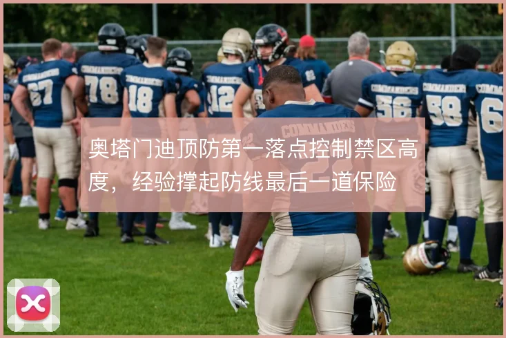 奥塔门迪顶防第一落点控制禁区高度，经验撑起防线最后一道保险