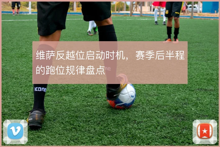 维萨反越位启动时机,赛季后半程的跑位规律盘点