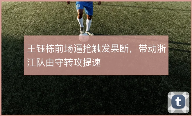 王钰栋前场逼抢触发果断，带动浙江队由守转攻提速
