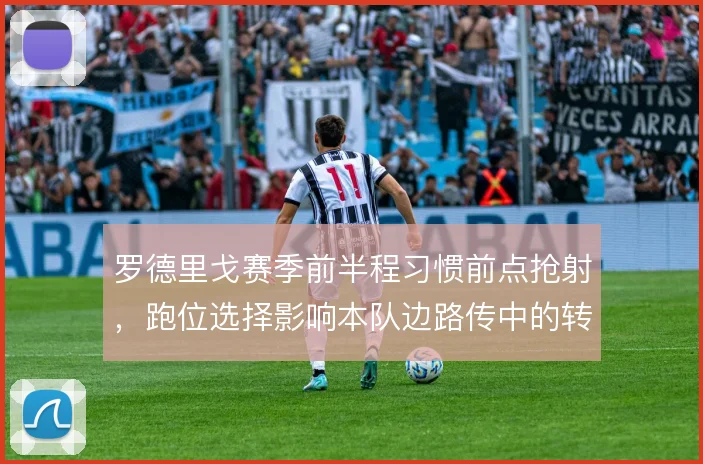 罗德里戈赛季前半程习惯前点抢射,跑位选择影响本队边路传中的转化