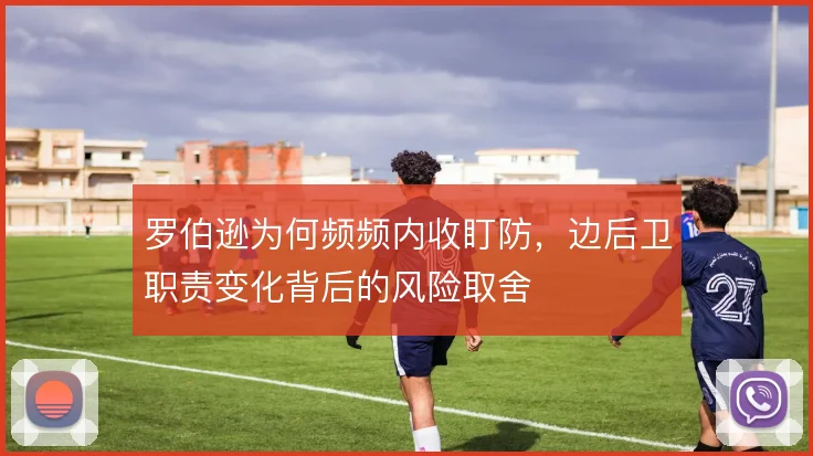 罗伯逊为何频频内收盯防，边后卫职责变化背后的风险取舍