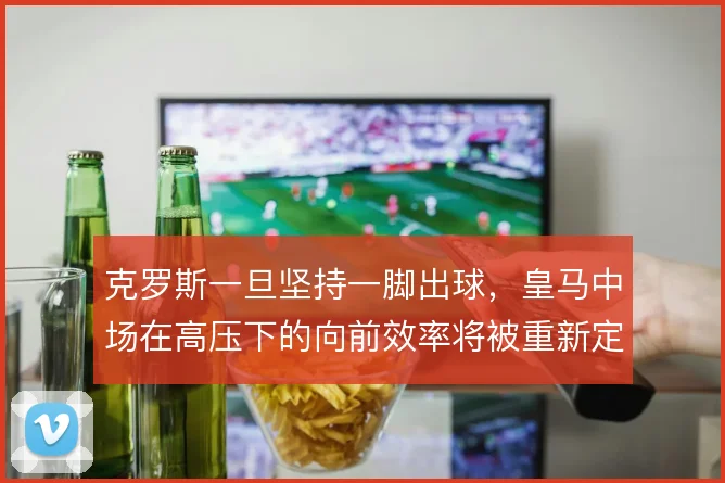 克罗斯一旦坚持一脚出球，皇马中场在高压下的向前效率将被重新定义