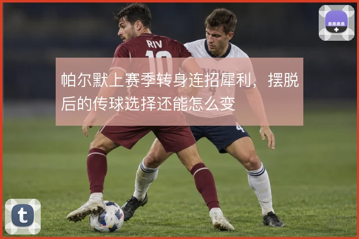 帕尔默上赛季转身连招犀利,摆脱后的传球选择还能怎么变