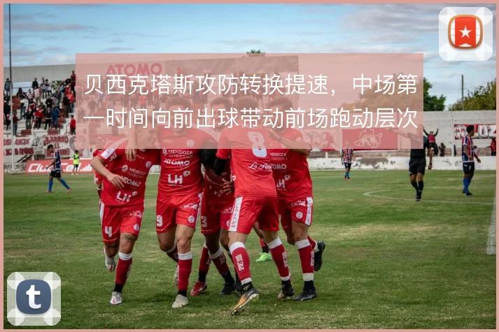 贝西克塔斯攻防转换提速,中场第一时间向前出球带动前场跑动层次
