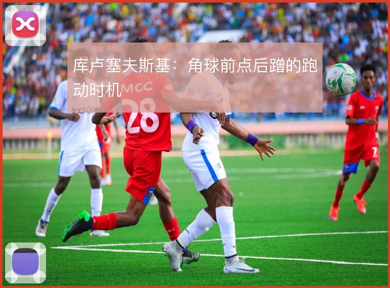 库卢塞夫斯基:角球前点后蹭的跑动时机