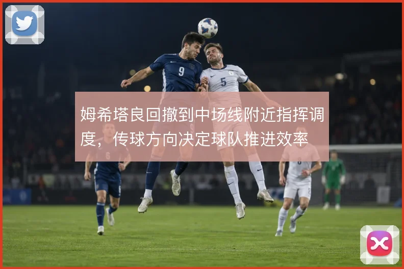 姆希塔良回撤到中场线附近指挥调度，传球方向决定球队推进效率