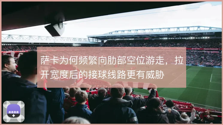 萨卡为何频繁向肋部空位游走，拉开宽度后的接球线路更有威胁