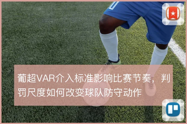 葡超VAR介入标准影响比赛节奏，判罚尺度如何改变球队防守动作