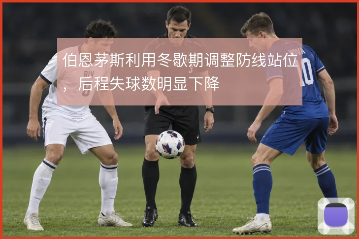 伯恩茅斯利用冬歇期调整防线站位，后程失球数明显下降