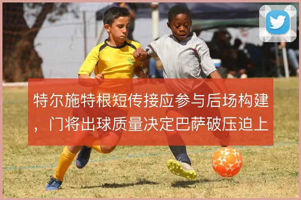 特尔施特根短传接应参与后场构建，门将出球质量决定巴萨破压迫上限