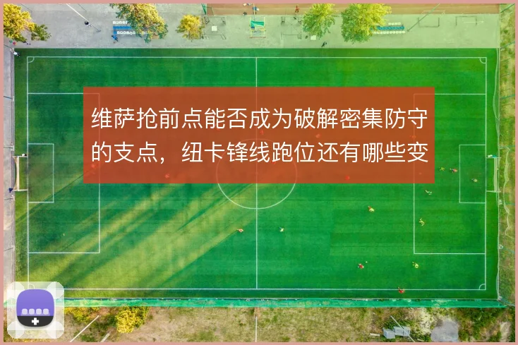 维萨抢前点能否成为破解密集防守的支点，纽卡锋线跑位还有哪些变化