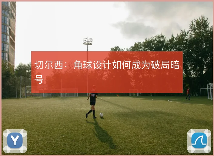 切尔西:角球设计如何成为破局暗号