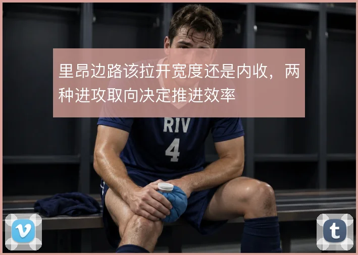 里昂边路该拉开宽度还是内收,两种进攻取向决定推进效率