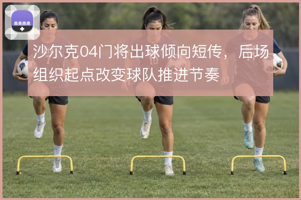 沙尔克04门将出球倾向短传,后场组织起点改变球队推进节奏
