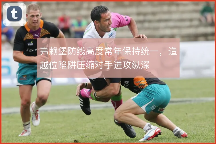 弗赖堡防线高度常年保持统一,造越位陷阱压缩对手进攻纵深
