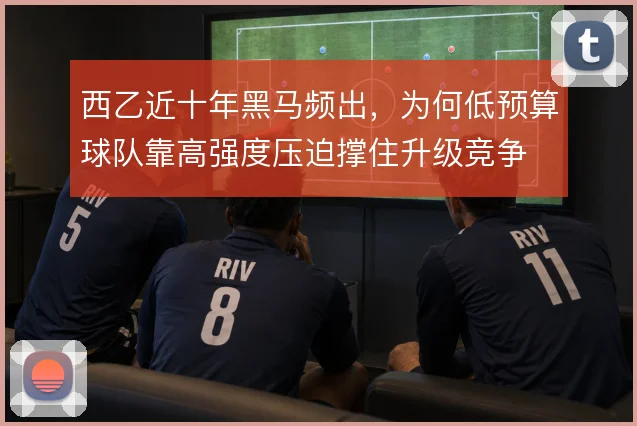 西乙近十年黑马频出,为何低预算球队靠高强度压迫撑住升级竞争