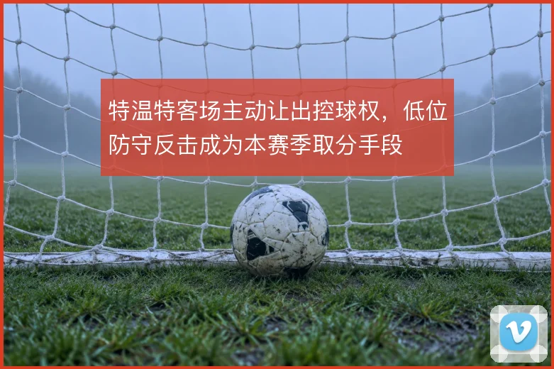 特温特客场主动让出控球权，低位防守反击成为本赛季取分手段