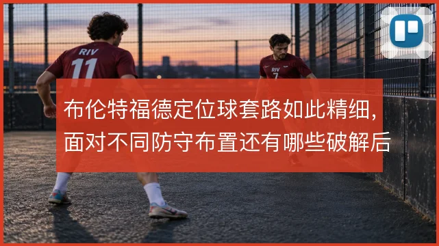 布伦特福德定位球套路如此精细,面对不同防守布置还有哪些破解后手