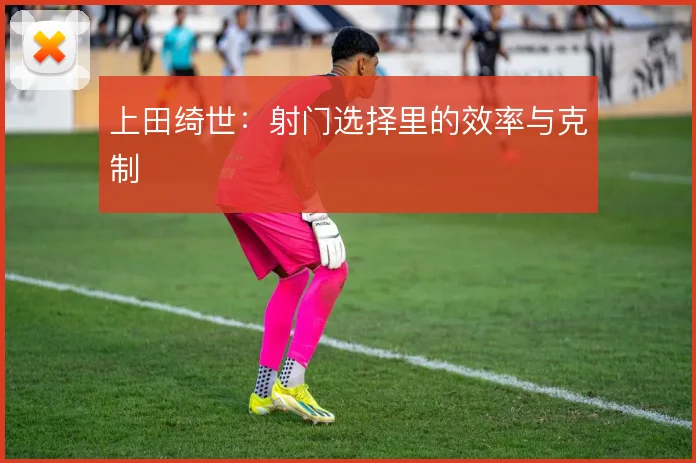 上田绮世:射门选择里的效率与克制
