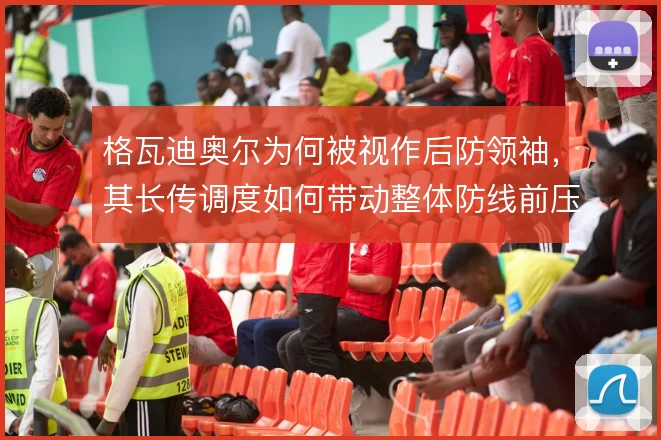 格瓦迪奥尔为何被视作后防领袖，其长传调度如何带动整体防线前压