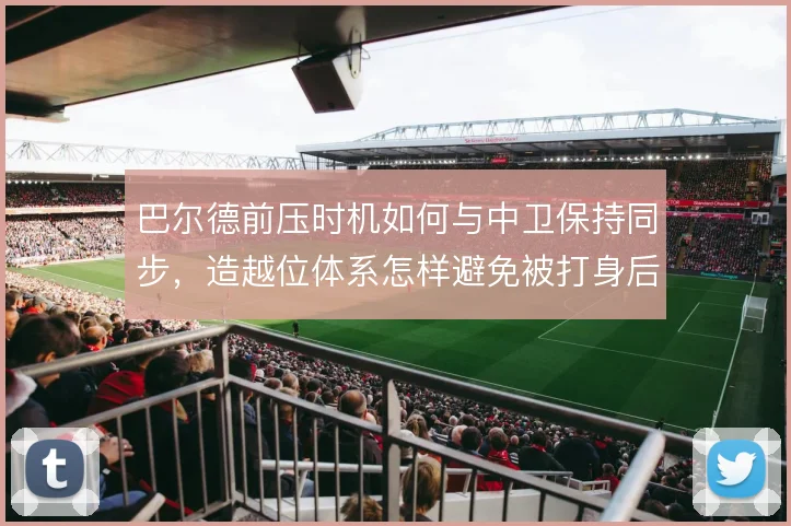 巴尔德前压时机如何与中卫保持同步,造越位体系怎样避免被打身后
