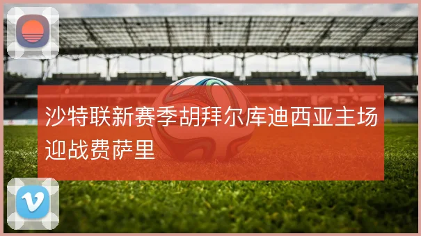 沙特联新赛季胡拜尔库迪西亚主场迎战费萨里