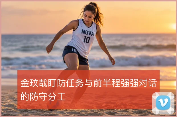 金玟哉盯防任务与前半程强强对话的防守分工