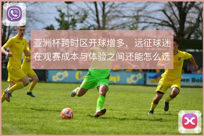 亚洲杯跨时区开球增多,远征球迷在观赛成本与体验之间还能怎么选
