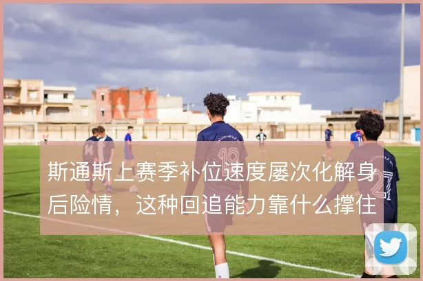 斯通斯上赛季补位速度屡次化解身后险情，这种回追能力靠什么撑住