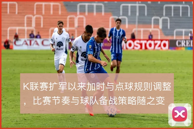 K联赛扩军以来加时与点球规则调整,比赛节奏与球队备战策略随之变化