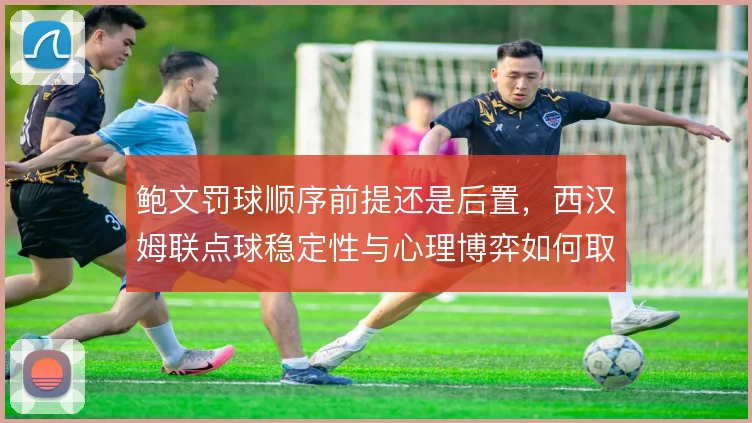 鲍文罚球顺序前提还是后置，西汉姆联点球稳定性与心理博弈如何取舍