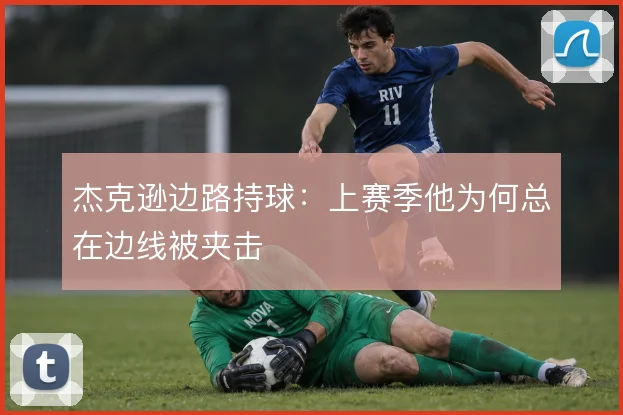 杰克逊边路持球：上赛季他为何总在边线被夹击