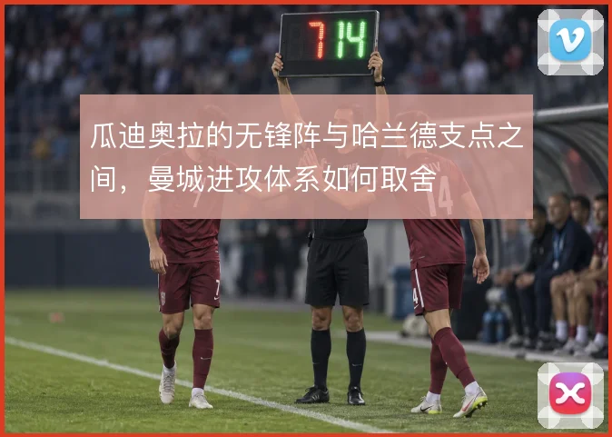 瓜迪奥拉的无锋阵与哈兰德支点之间，曼城进攻体系如何取舍