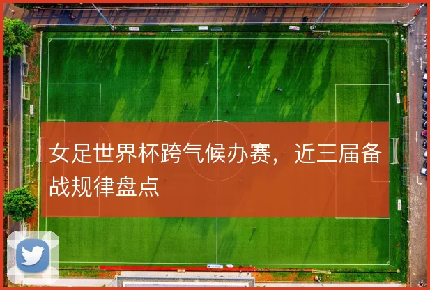 女足世界杯跨气候办赛,近三届备战规律盘点
