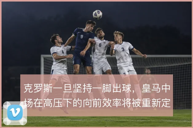 克罗斯一旦坚持一脚出球,皇马中场在高压下的向前效率将被重新定义