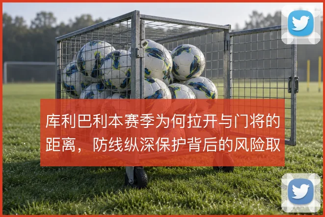 库利巴利本赛季为何拉开与门将的距离,防线纵深保护背后的风险取舍