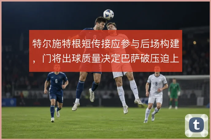 特尔施特根短传接应参与后场构建，门将出球质量决定巴萨破压迫上限