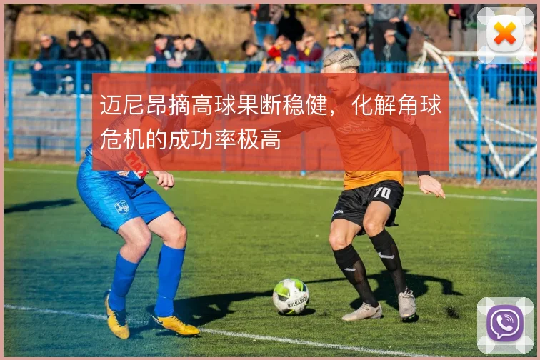 迈尼昂摘高球果断稳健，化解角球危机的成功率极高