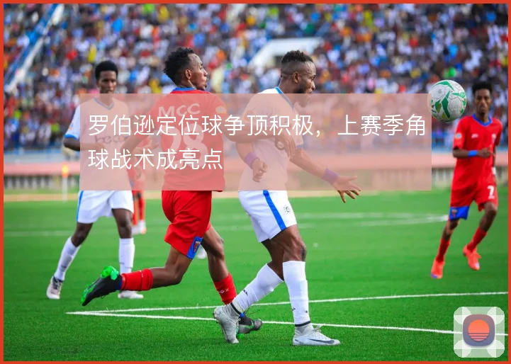 罗伯逊定位球争顶积极，上赛季角球战术成亮点