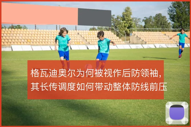 格瓦迪奥尔为何被视作后防领袖,其长传调度如何带动整体防线前压